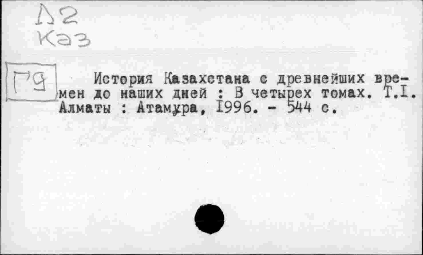 ﻿Л <2
Каэ
История Казахстана с древнейших времен до наших дней : 3 четырех томах. T.I. Алматы : Атам^ра, 1996. - 544 с.